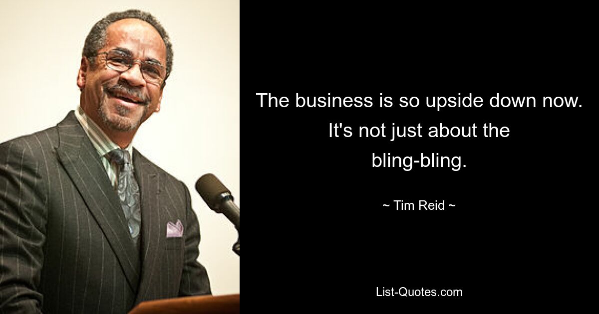 The business is so upside down now. It's not just about the bling-bling. — © Tim Reid