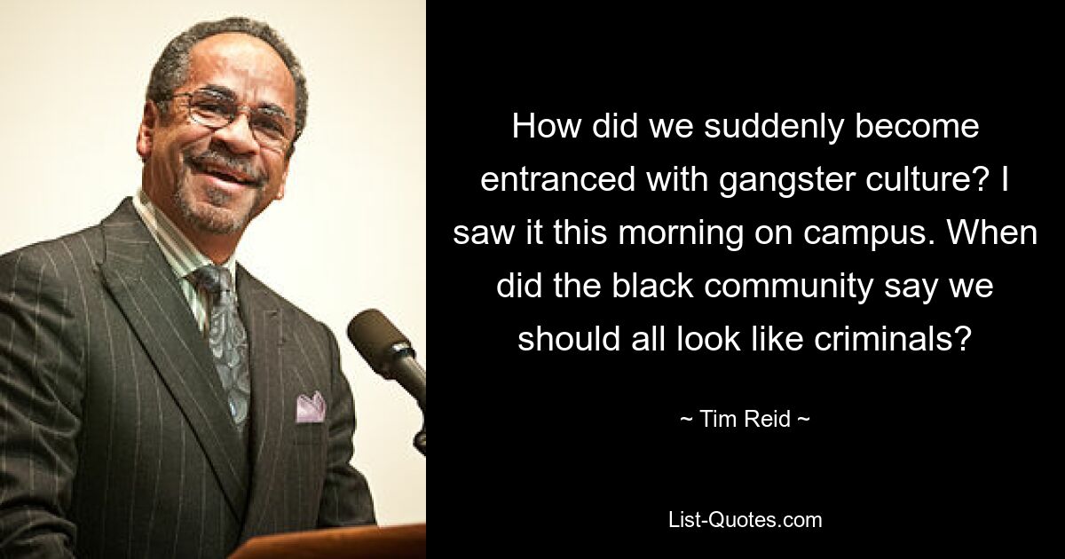 How did we suddenly become entranced with gangster culture? I saw it this morning on campus. When did the black community say we should all look like criminals? — © Tim Reid