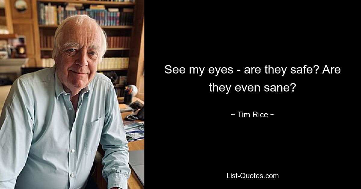 See my eyes - are they safe? Are they even sane? — © Tim Rice