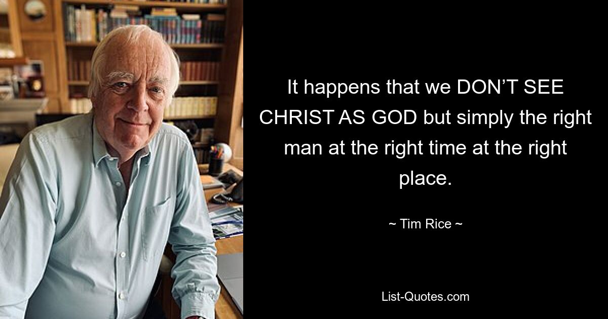 It happens that we DON’T SEE CHRIST AS GOD but simply the right man at the right time at the right place. — © Tim Rice