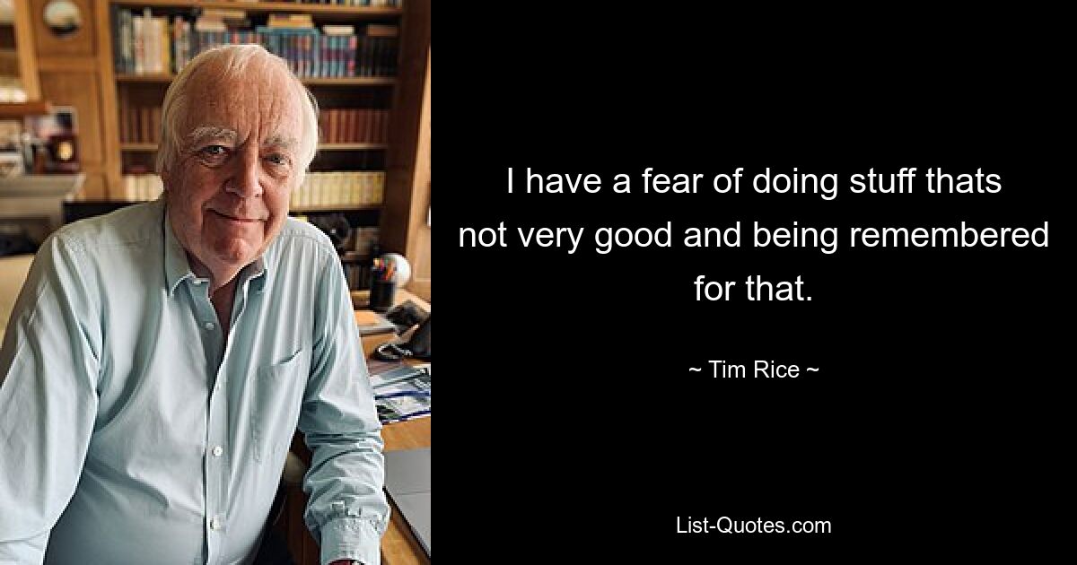 I have a fear of doing stuff thats not very good and being remembered for that. — © Tim Rice