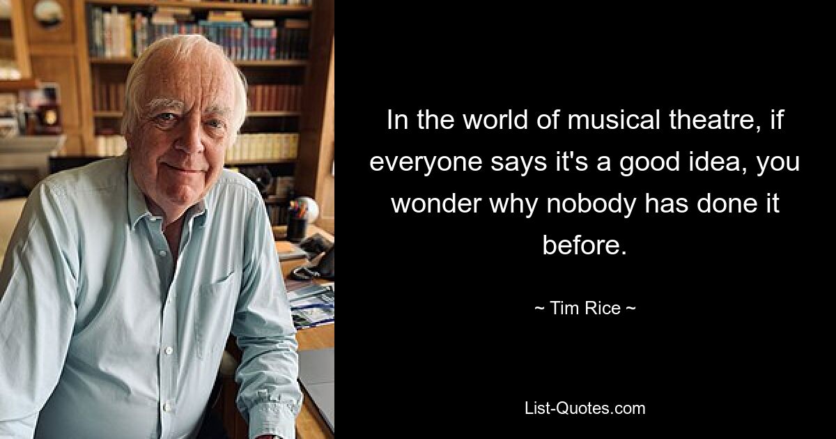 In the world of musical theatre, if everyone says it's a good idea, you wonder why nobody has done it before. — © Tim Rice