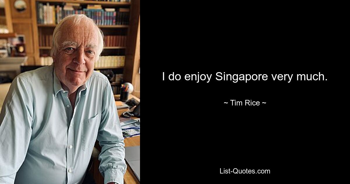 I do enjoy Singapore very much. — © Tim Rice