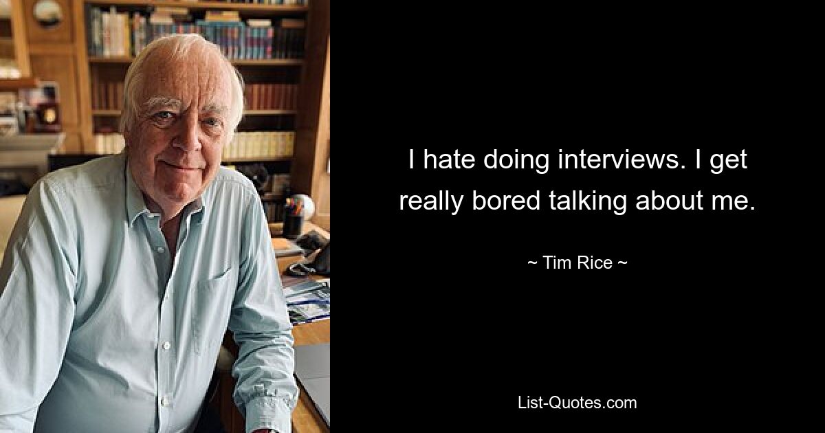 I hate doing interviews. I get really bored talking about me. — © Tim Rice