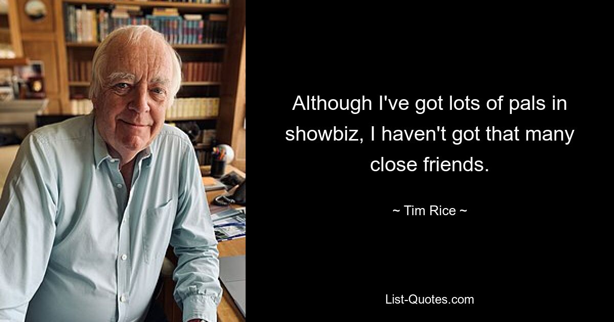 Although I've got lots of pals in showbiz, I haven't got that many close friends. — © Tim Rice