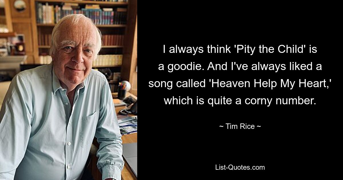 I always think 'Pity the Child' is a goodie. And I've always liked a song called 'Heaven Help My Heart,' which is quite a corny number. — © Tim Rice