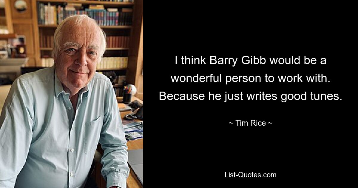 I think Barry Gibb would be a wonderful person to work with. Because he just writes good tunes. — © Tim Rice