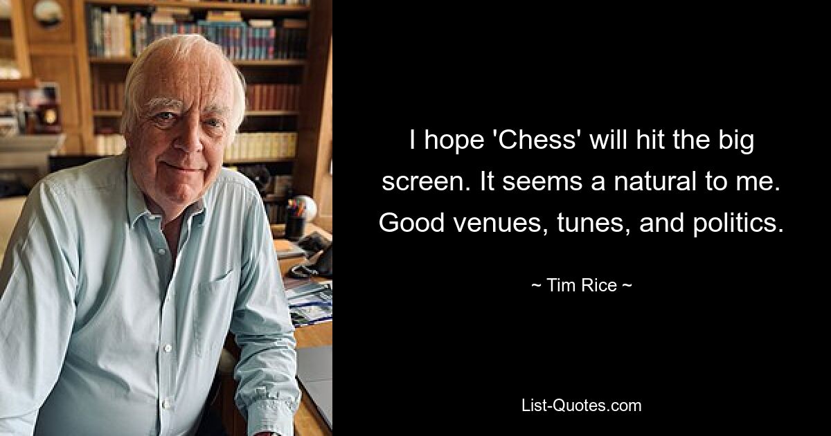 I hope 'Chess' will hit the big screen. It seems a natural to me. Good venues, tunes, and politics. — © Tim Rice