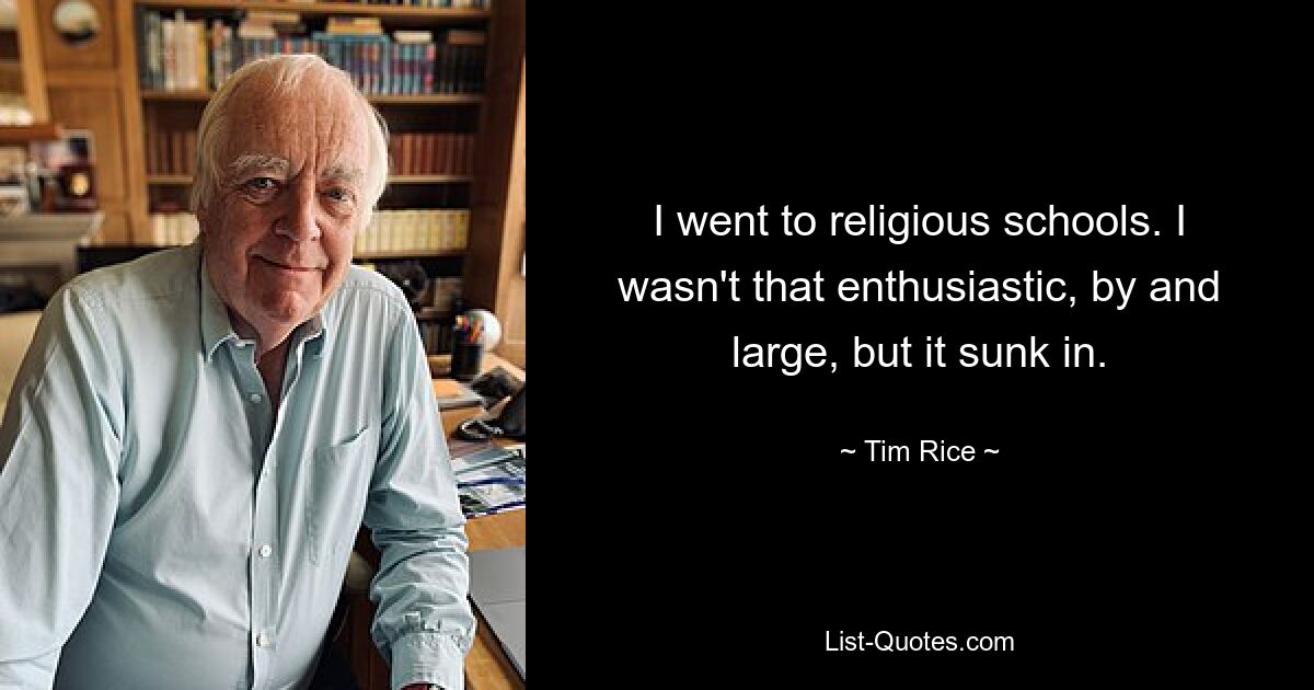 I went to religious schools. I wasn't that enthusiastic, by and large, but it sunk in. — © Tim Rice