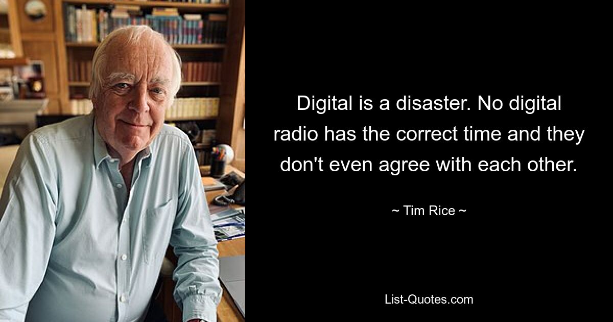 Digital is a disaster. No digital radio has the correct time and they don't even agree with each other. — © Tim Rice