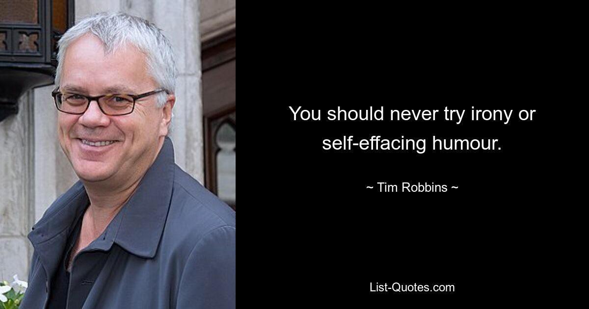 You should never try irony or self-effacing humour. — © Tim Robbins