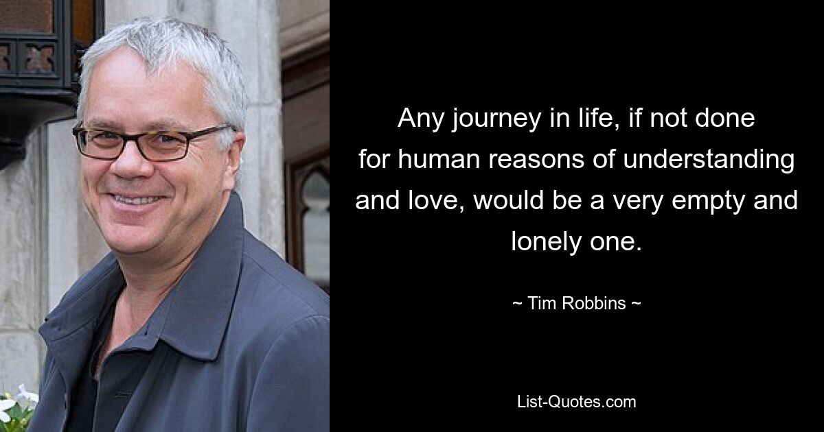 Any journey in life, if not done for human reasons of understanding and love, would be a very empty and lonely one. — © Tim Robbins