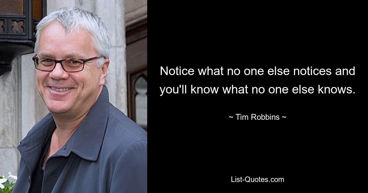 Notice what no one else notices and you'll know what no one else knows. — © Tim Robbins