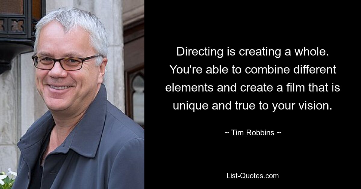 Directing is creating a whole. You're able to combine different elements and create a film that is unique and true to your vision. — © Tim Robbins