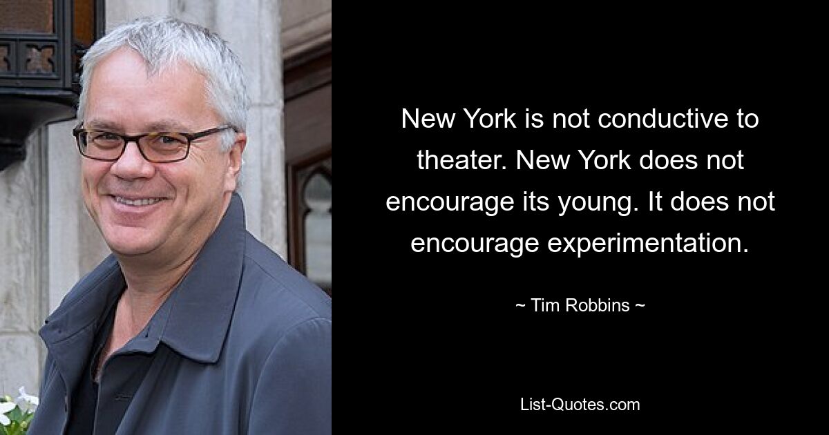 New York is not conductive to theater. New York does not encourage its young. It does not encourage experimentation. — © Tim Robbins