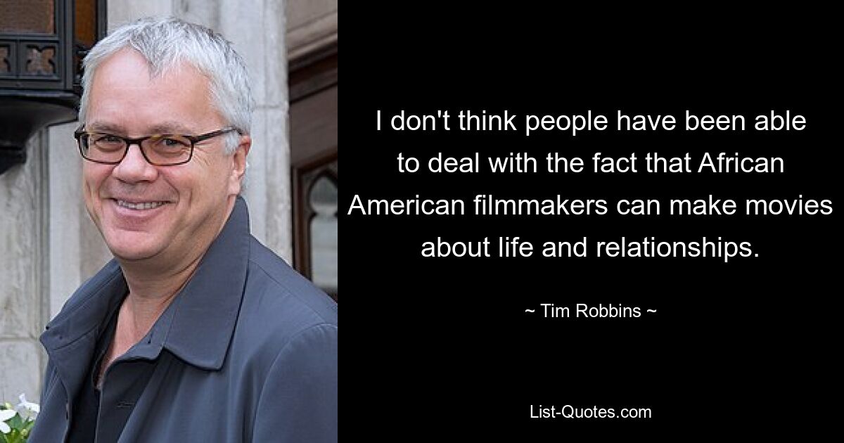 I don't think people have been able to deal with the fact that African American filmmakers can make movies about life and relationships. — © Tim Robbins