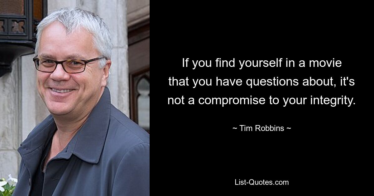 If you find yourself in a movie that you have questions about, it's not a compromise to your integrity. — © Tim Robbins