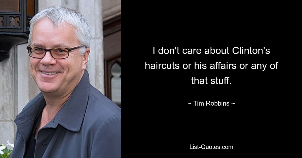 I don't care about Clinton's haircuts or his affairs or any of that stuff. — © Tim Robbins