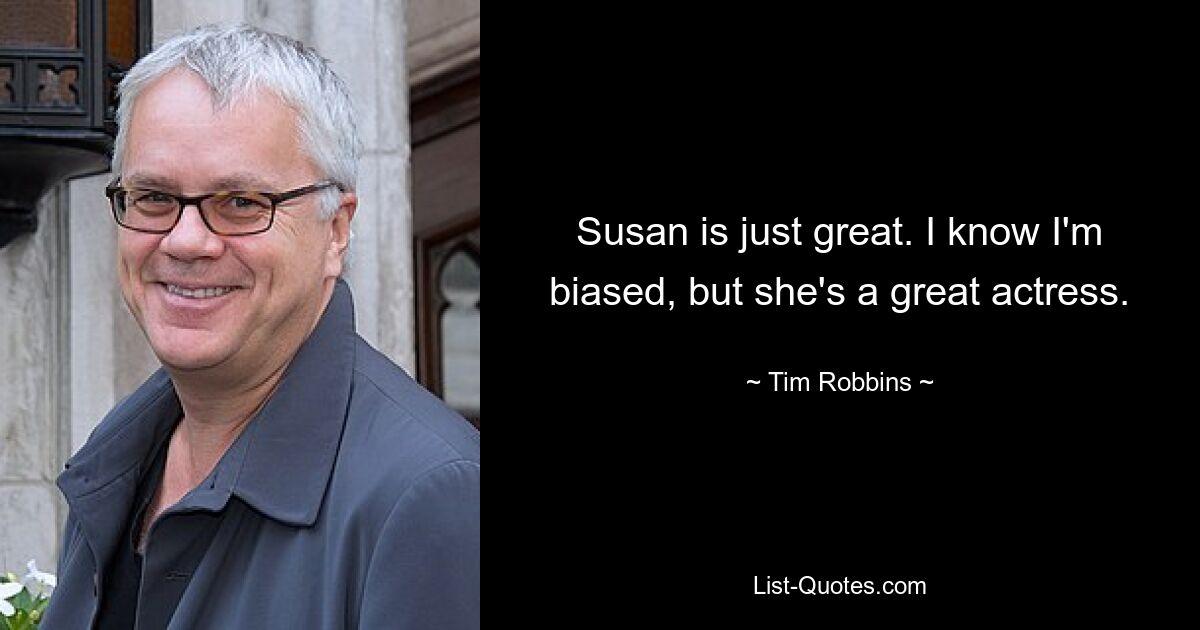 Susan is just great. I know I'm biased, but she's a great actress. — © Tim Robbins