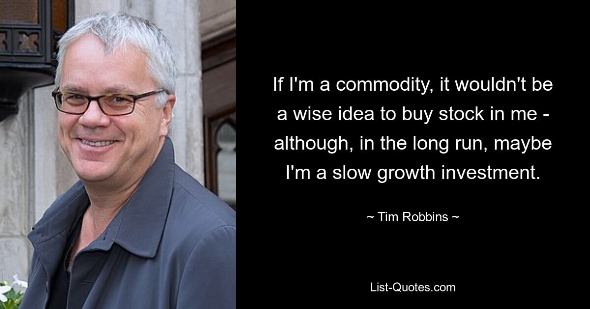 If I'm a commodity, it wouldn't be a wise idea to buy stock in me - although, in the long run, maybe I'm a slow growth investment. — © Tim Robbins