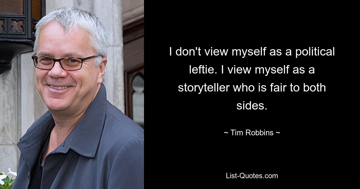 I don't view myself as a political leftie. I view myself as a storyteller who is fair to both sides. — © Tim Robbins