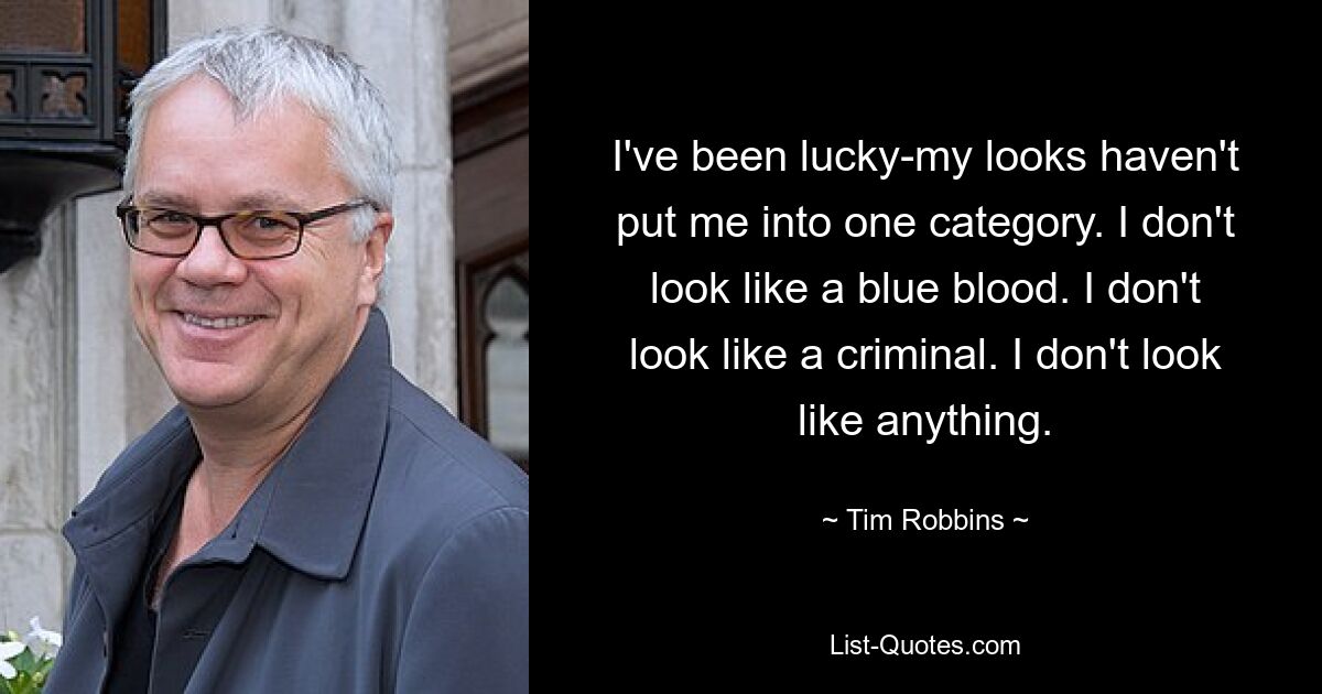 I've been lucky-my looks haven't put me into one category. I don't look like a blue blood. I don't look like a criminal. I don't look like anything. — © Tim Robbins