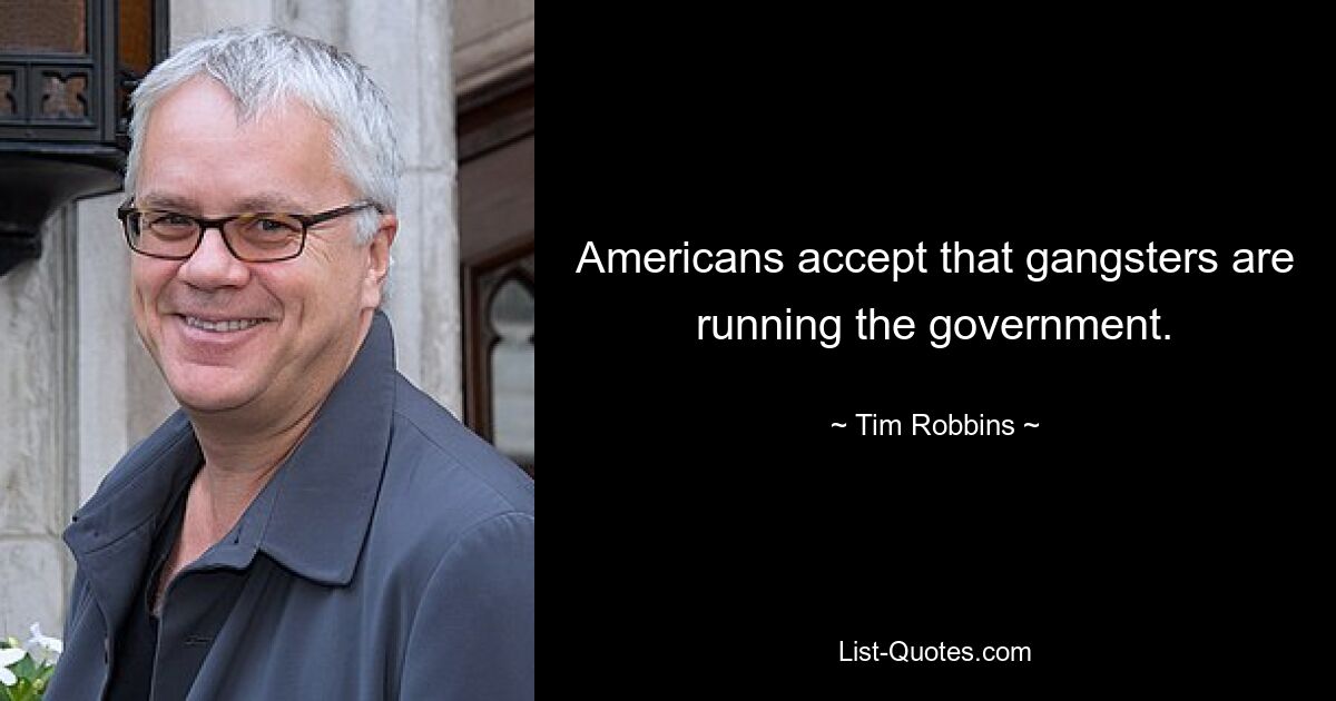 Americans accept that gangsters are running the government. — © Tim Robbins