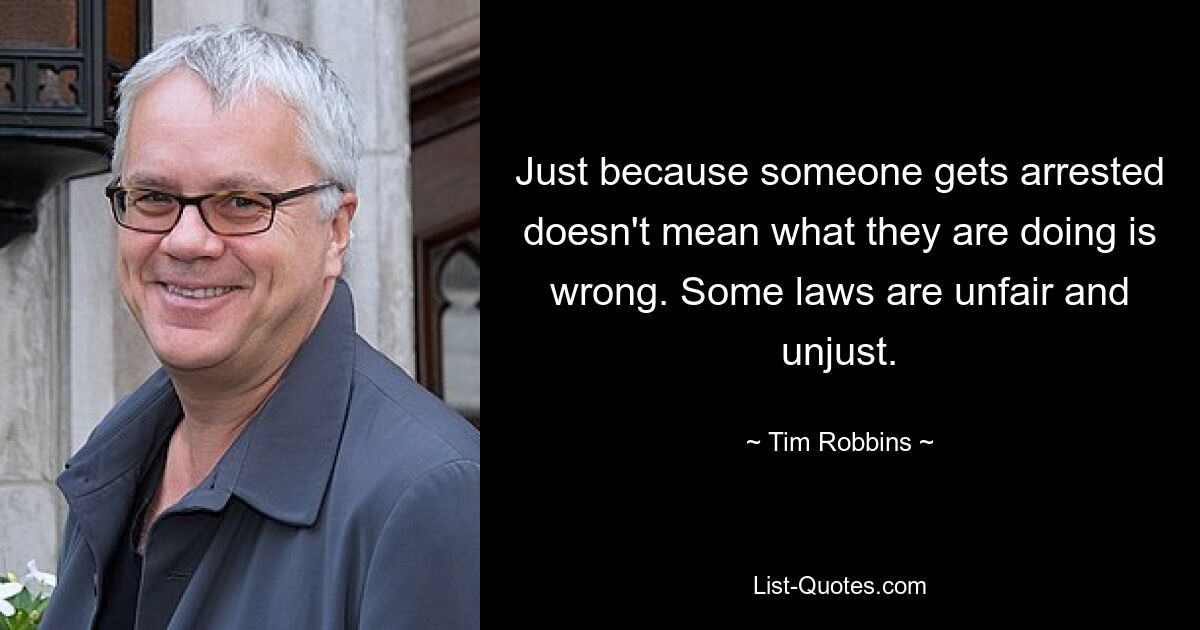 Just because someone gets arrested doesn't mean what they are doing is wrong. Some laws are unfair and unjust. — © Tim Robbins