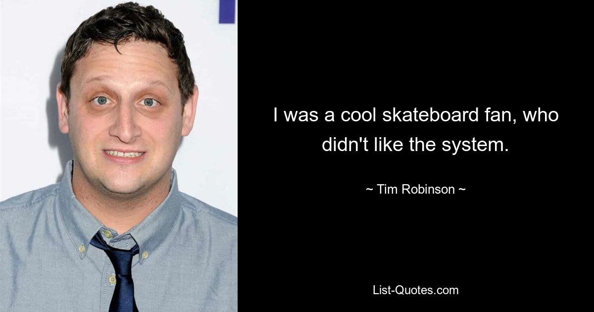 I was a cool skateboard fan, who didn't like the system. — © Tim Robinson