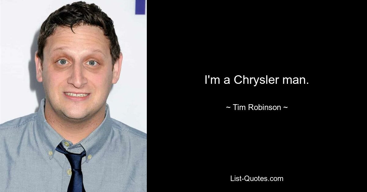 I'm a Chrysler man. — © Tim Robinson