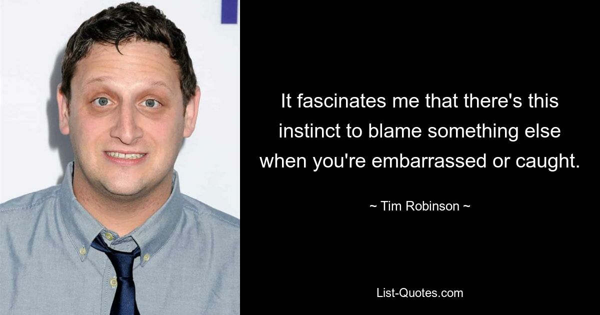 It fascinates me that there's this instinct to blame something else when you're embarrassed or caught. — © Tim Robinson