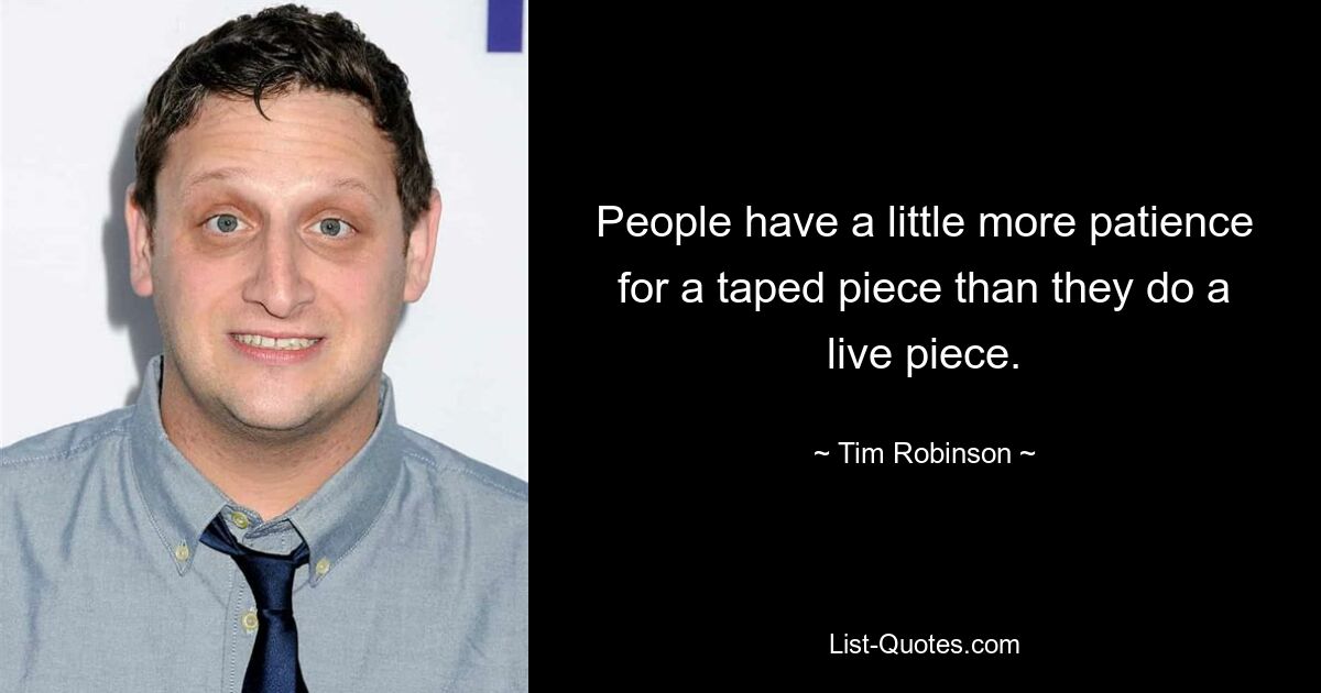 People have a little more patience for a taped piece than they do a live piece. — © Tim Robinson