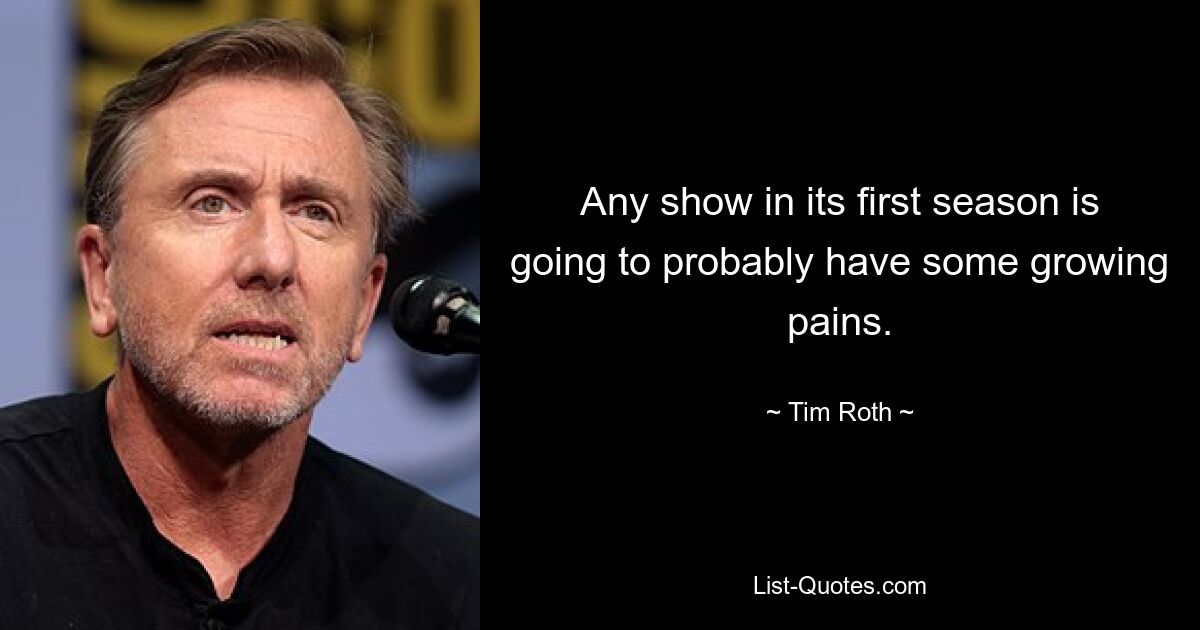 Any show in its first season is going to probably have some growing pains. — © Tim Roth