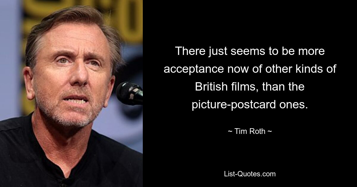 There just seems to be more acceptance now of other kinds of British films, than the picture-postcard ones. — © Tim Roth