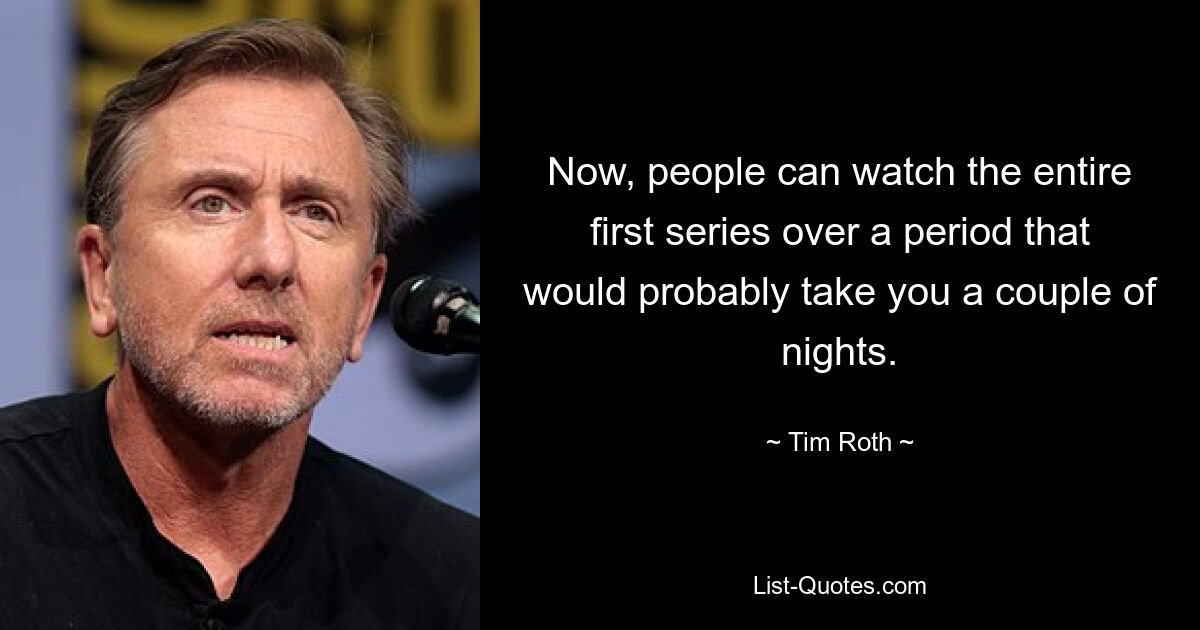 Now, people can watch the entire first series over a period that would probably take you a couple of nights. — © Tim Roth