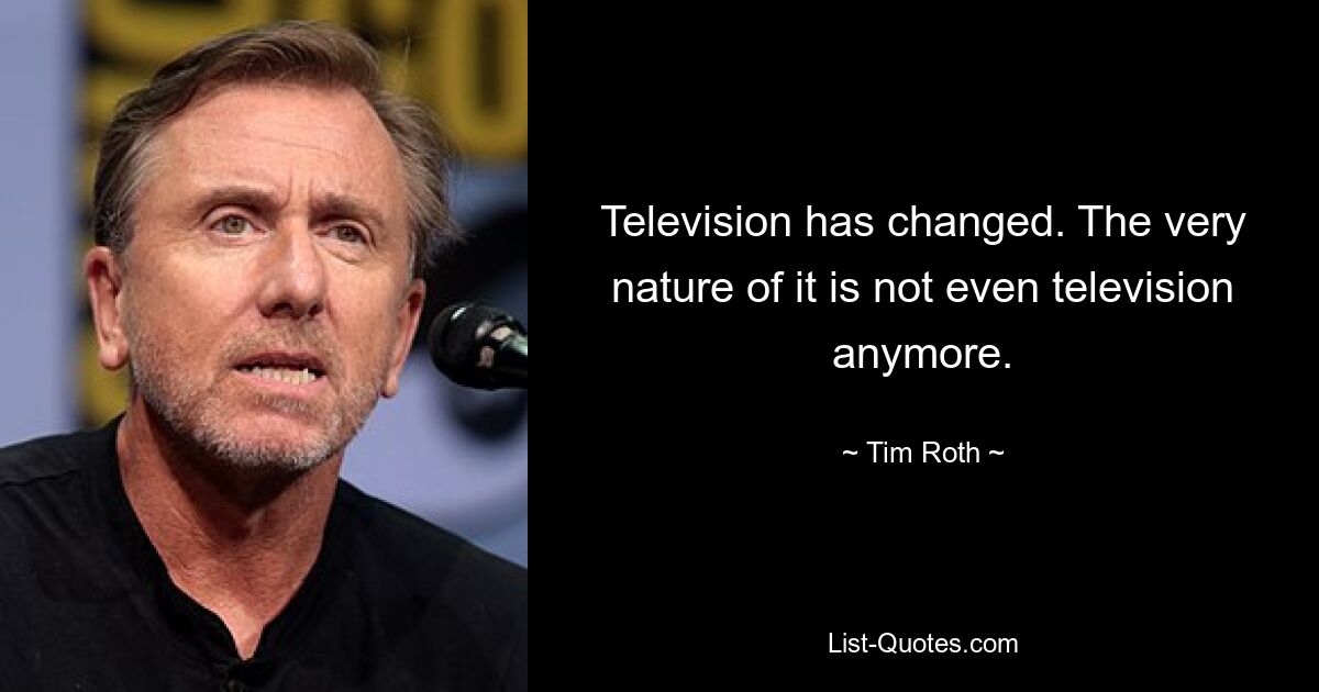 Television has changed. The very nature of it is not even television anymore. — © Tim Roth