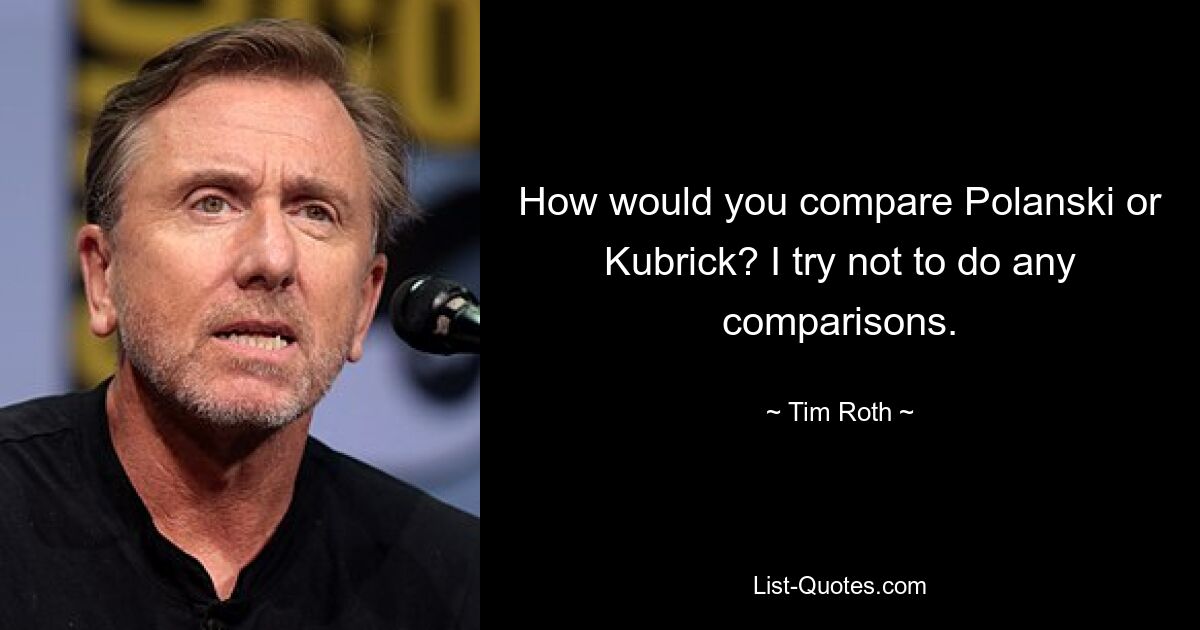 How would you compare Polanski or Kubrick? I try not to do any comparisons. — © Tim Roth