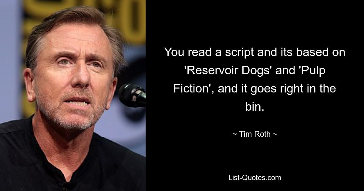 You read a script and its based on 'Reservoir Dogs' and 'Pulp Fiction', and it goes right in the bin. — © Tim Roth