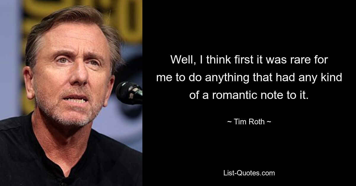 Well, I think first it was rare for me to do anything that had any kind of a romantic note to it. — © Tim Roth