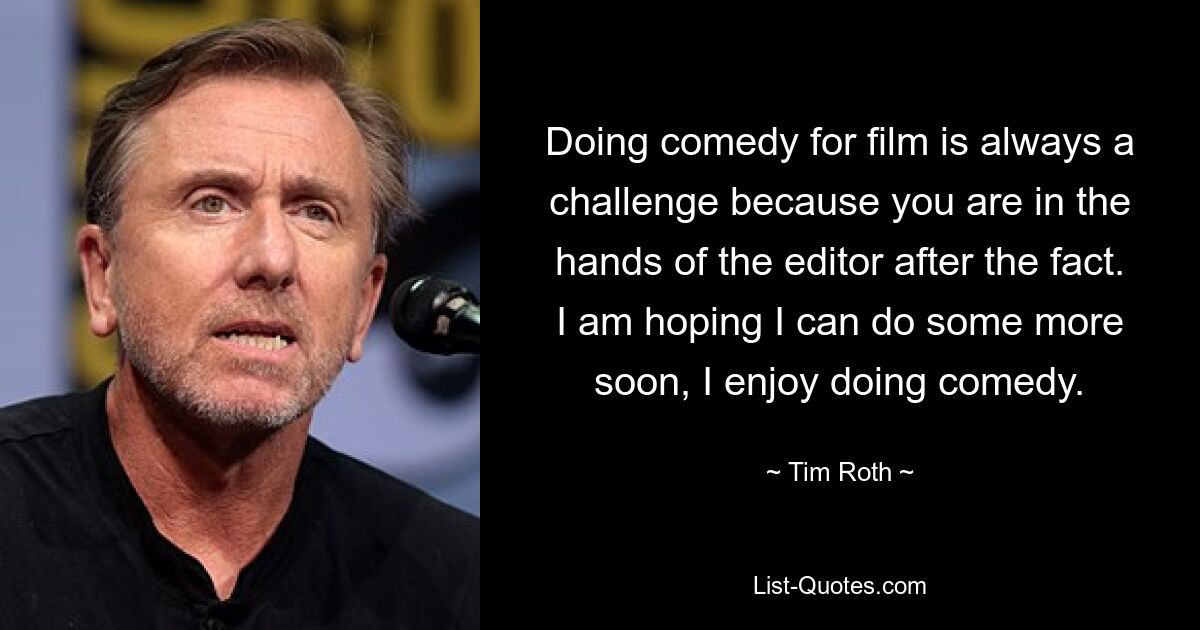 Doing comedy for film is always a challenge because you are in the hands of the editor after the fact. I am hoping I can do some more soon, I enjoy doing comedy. — © Tim Roth