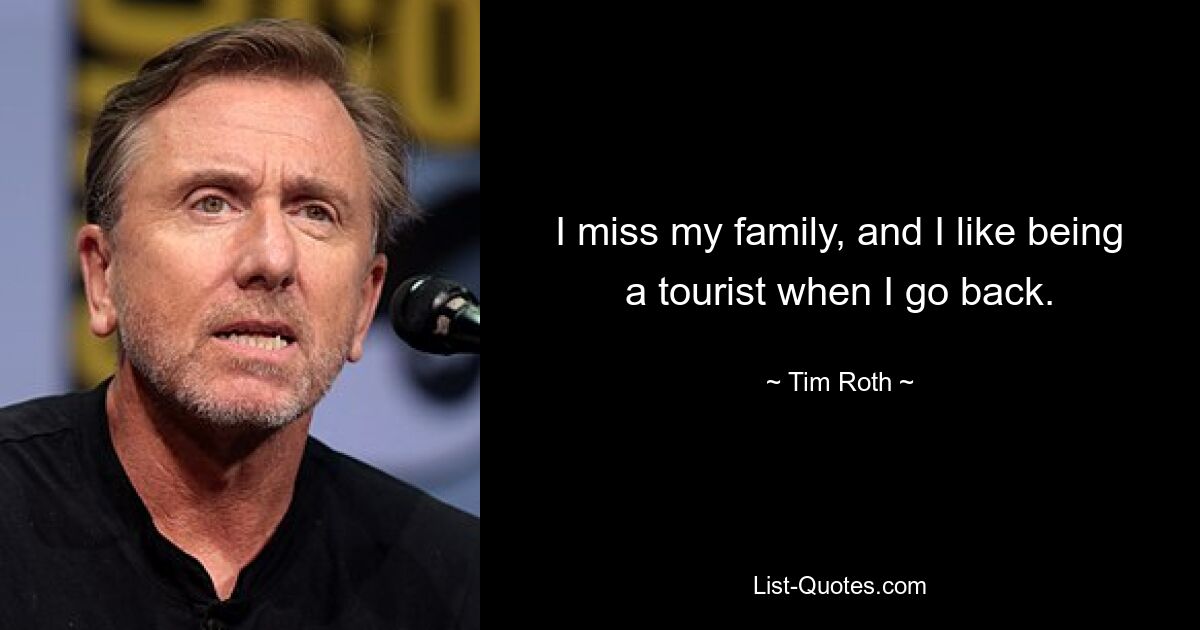 I miss my family, and I like being a tourist when I go back. — © Tim Roth