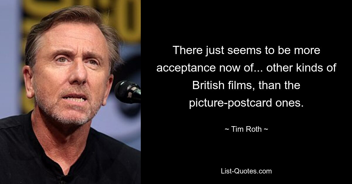 There just seems to be more acceptance now of... other kinds of British films, than the picture-postcard ones. — © Tim Roth