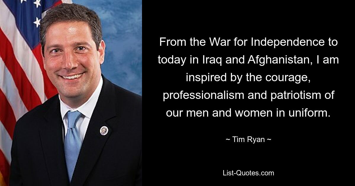 From the War for Independence to today in Iraq and Afghanistan, I am inspired by the courage, professionalism and patriotism of our men and women in uniform. — © Tim Ryan