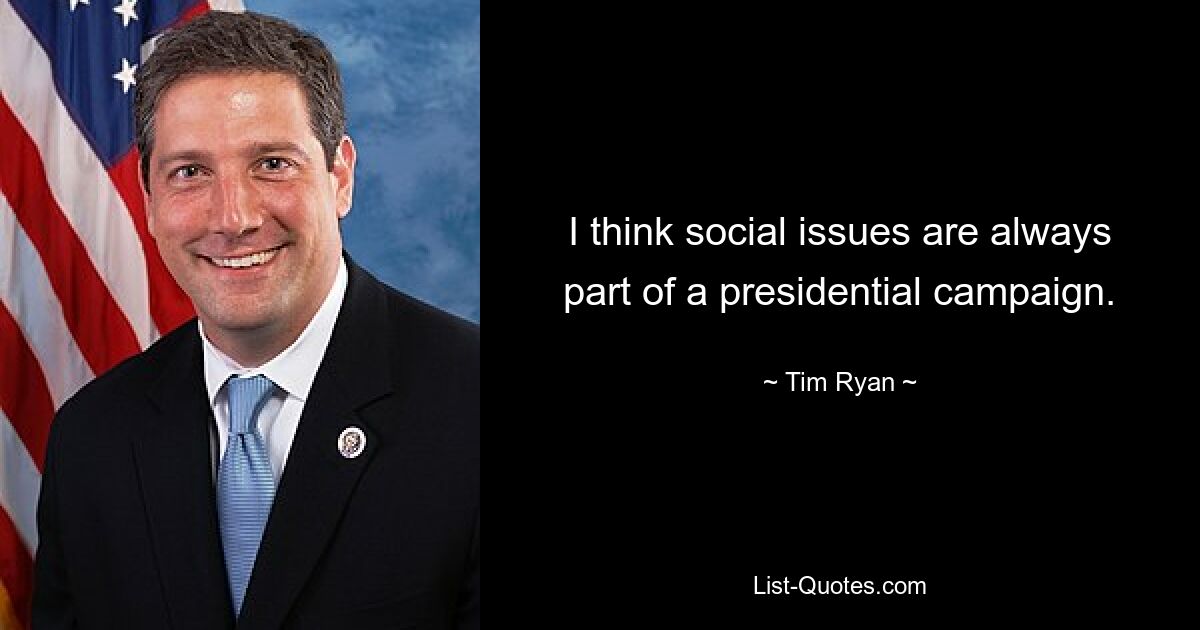 I think social issues are always part of a presidential campaign. — © Tim Ryan