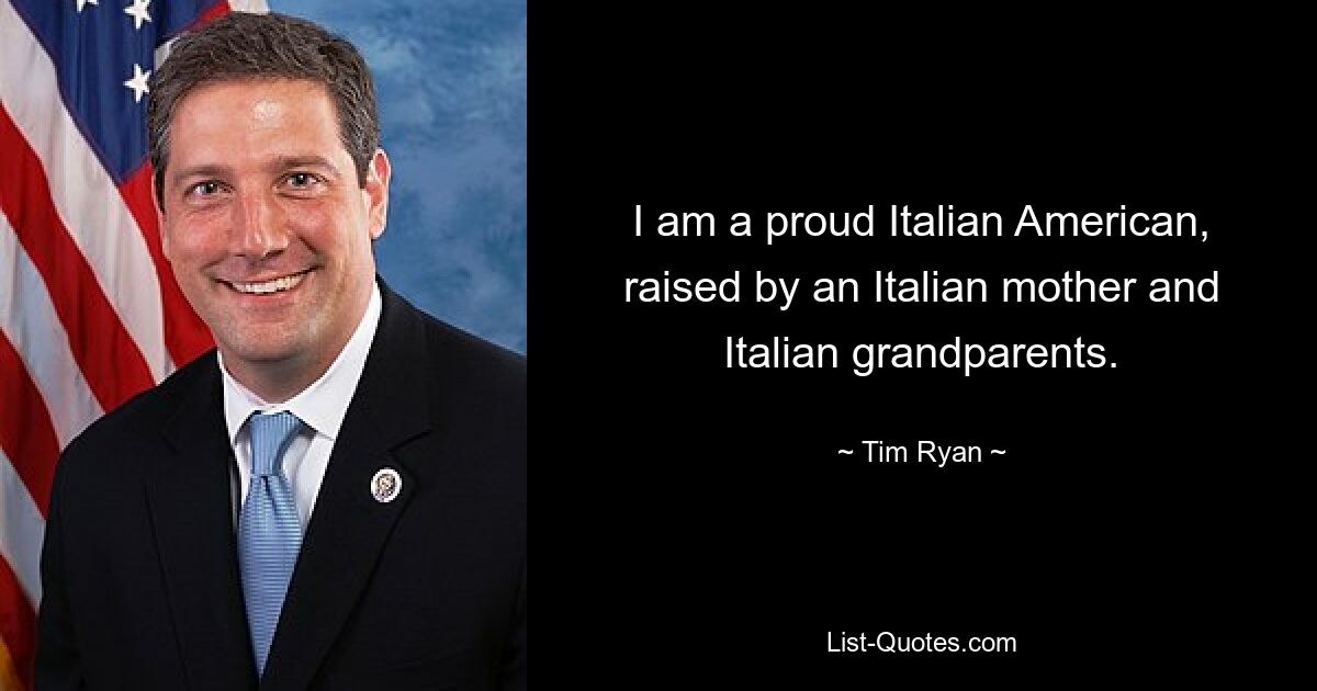 I am a proud Italian American, raised by an Italian mother and Italian grandparents. — © Tim Ryan