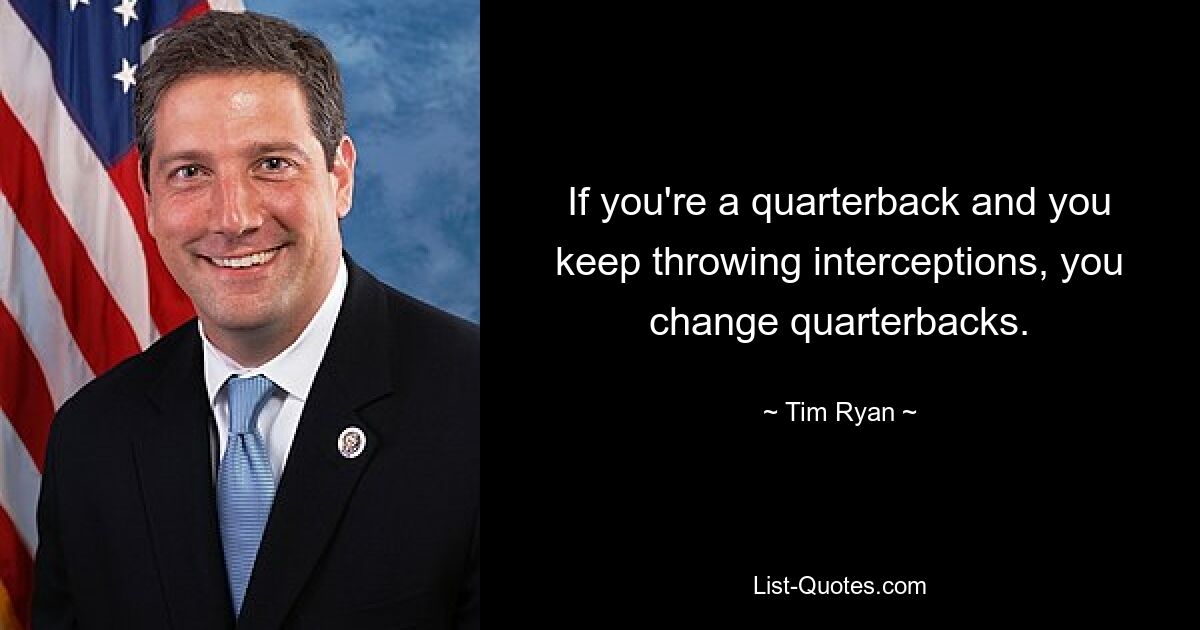 If you're a quarterback and you keep throwing interceptions, you change quarterbacks. — © Tim Ryan