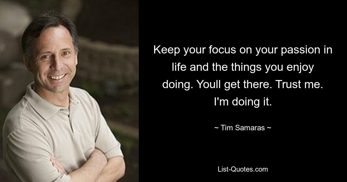 Keep your focus on your passion in life and the things you enjoy doing. Youll get there. Trust me. I'm doing it. — © Tim Samaras