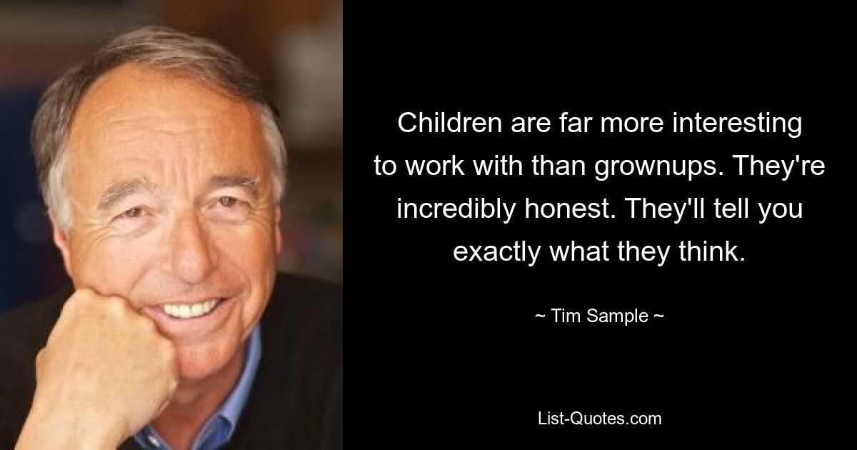 Children are far more interesting to work with than grownups. They're incredibly honest. They'll tell you exactly what they think. — © Tim Sample