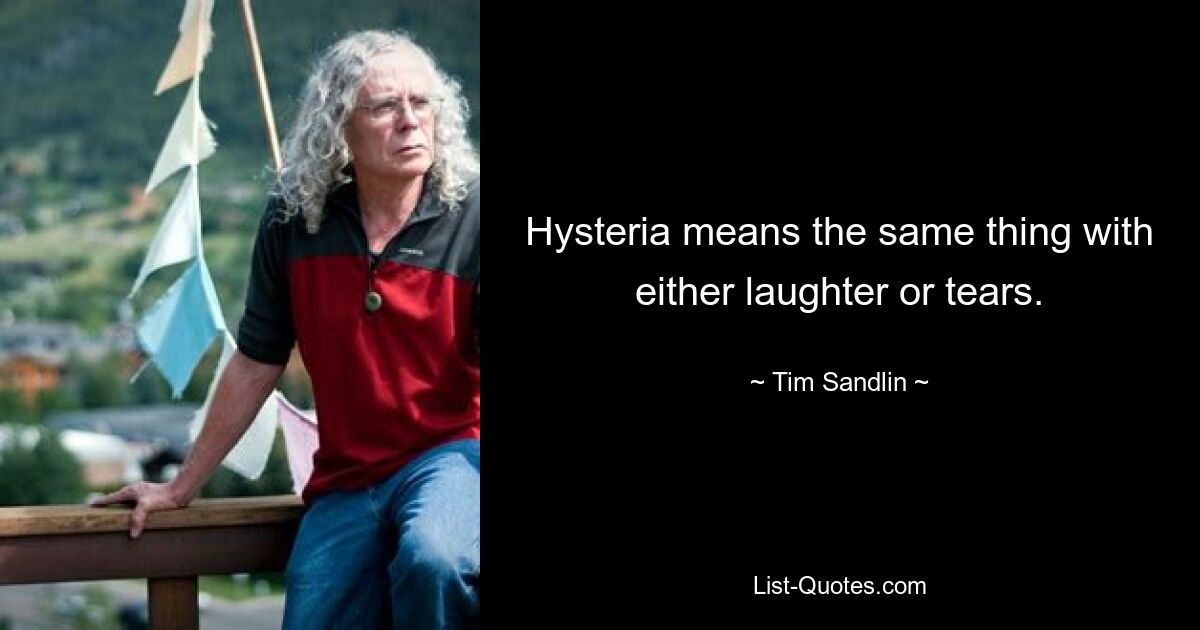 Hysteria means the same thing with either laughter or tears. — © Tim Sandlin