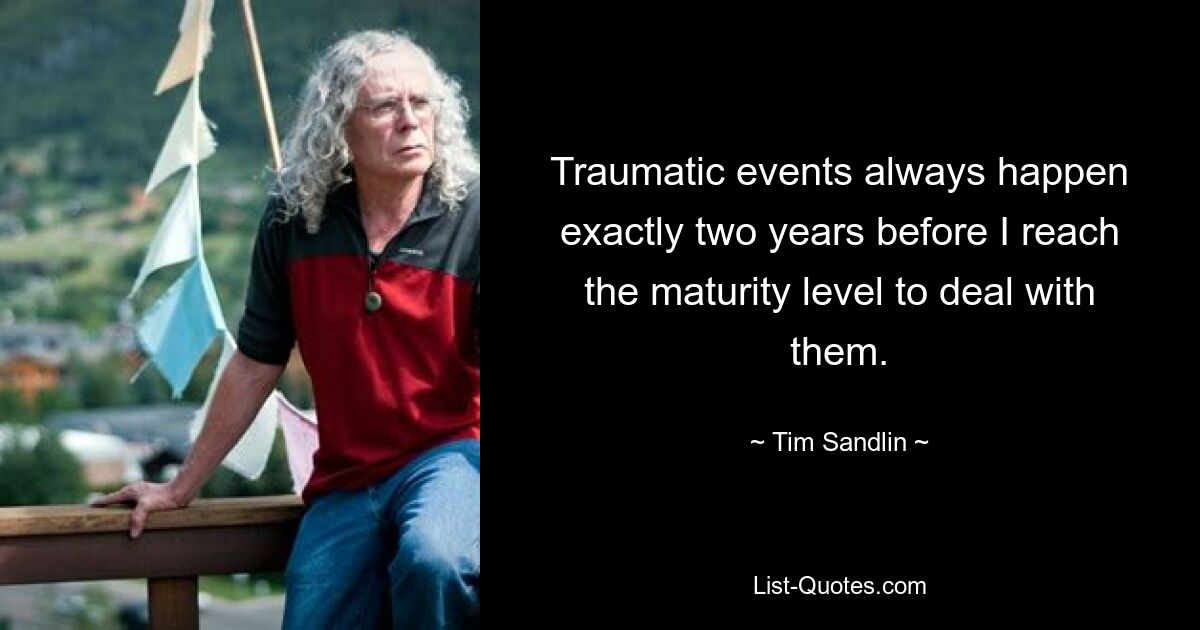 Traumatic events always happen exactly two years before I reach the maturity level to deal with them. — © Tim Sandlin